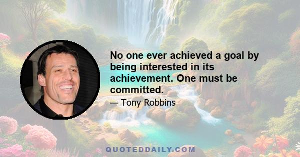 No one ever achieved a goal by being interested in its achievement. One must be committed.