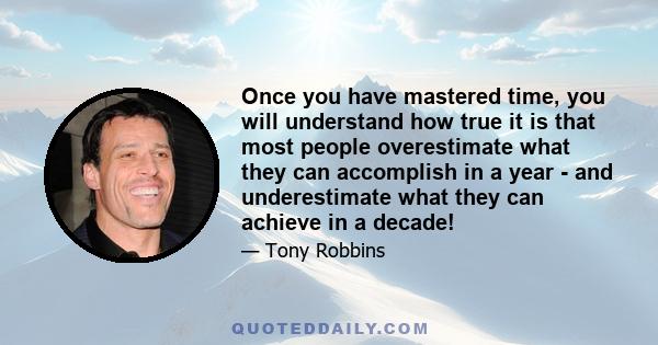 Once you have mastered time, you will understand how true it is that most people overestimate what they can accomplish in a year - and underestimate what they can achieve in a decade!