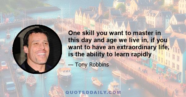 One skill you want to master in this day and age we live in, if you want to have an extraordinary life, is the ability to learn rapidly