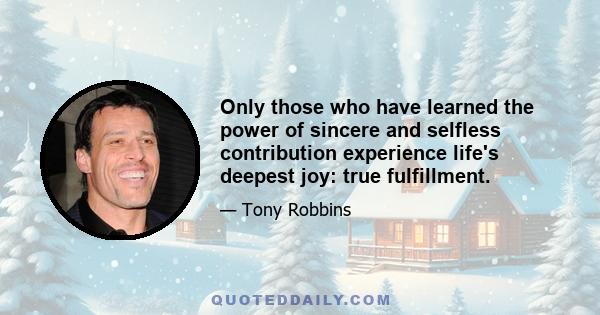 Only those who have learned the power of sincere and selfless contribution experience life's deepest joy: true fulfillment.
