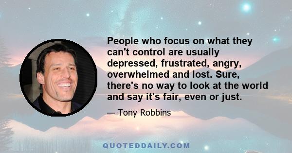 People who focus on what they can't control are usually depressed, frustrated, angry, overwhelmed and lost. Sure, there's no way to look at the world and say it's fair, even or just.