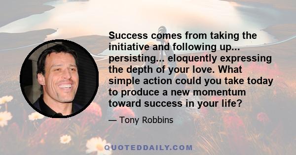 Success comes from taking the initiative and following up... persisting... eloquently expressing the depth of your love. What simple action could you take today to produce a new momentum toward success in your life?