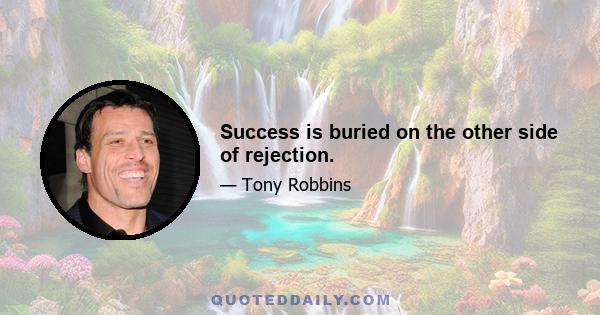 Success is buried on the other side of rejection.