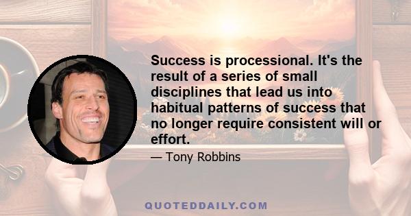 Success is processional. It's the result of a series of small disciplines that lead us into habitual patterns of success that no longer require consistent will or effort.