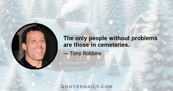 The only people without problems are those in cemeteries.