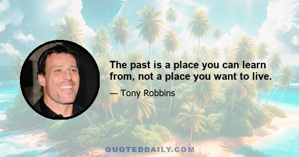 The past is a place you can learn from, not a place you want to live.