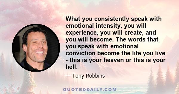 What you consistently speak with emotional intensity, you will experience, you will create, and you will become. The words that you speak with emotional conviction become the life you live - this is your heaven or this