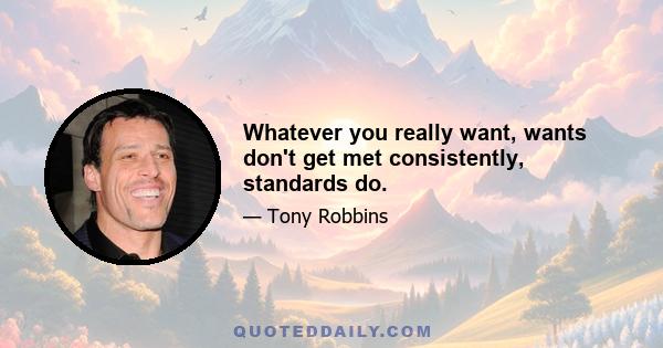 Whatever you really want, wants don't get met consistently, standards do.