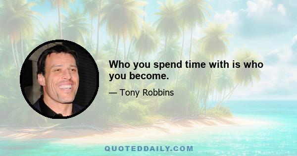 Who you spend time with is who you become.