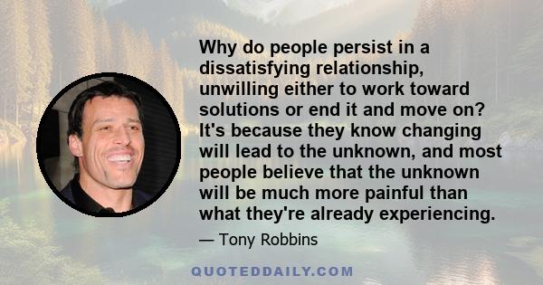 Why do people persist in a dissatisfying relationship, unwilling either to work toward solutions or end it and move on? It's because they know changing will lead to the unknown, and most people believe that the unknown