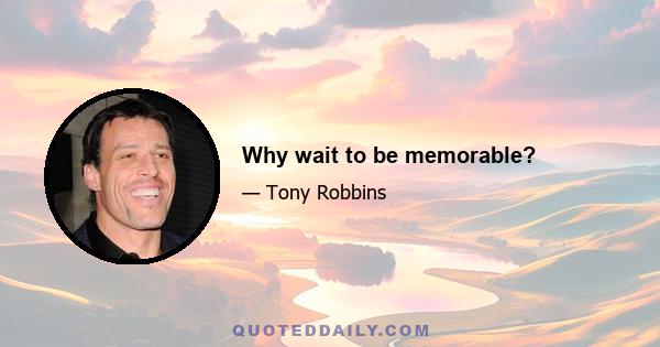 Why wait to be memorable?