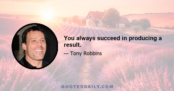 You always succeed in producing a result.