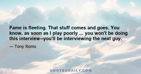 Fame is fleeting. That stuff comes and goes. You know, as soon as I play poorly ... you won't be doing this interview--you'll be interviewing the next guy.