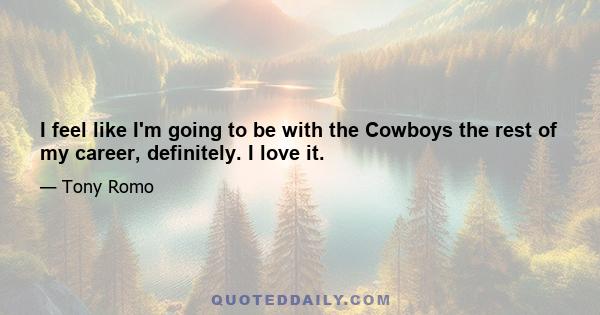 I feel like I'm going to be with the Cowboys the rest of my career, definitely. I love it.