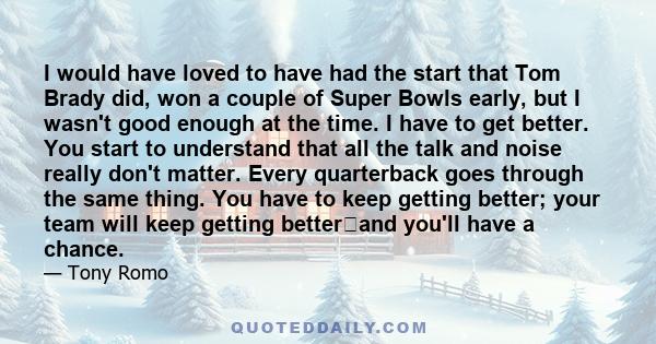 I would have loved to have had the start that Tom Brady did, won a couple of Super Bowls early, but I wasn't good enough at the time. I have to get better. You start to understand that all the talk and noise really