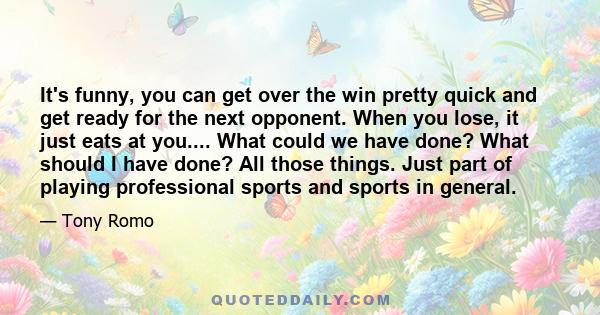 It's funny, you can get over the win pretty quick and get ready for the next opponent. When you lose, it just eats at you.... What could we have done? What should I have done? All those things. Just part of playing