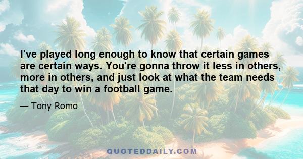 I've played long enough to know that certain games are certain ways. You're gonna throw it less in others, more in others, and just look at what the team needs that day to win a football game.