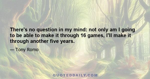 There's no question in my mind: not only am I going to be able to make it through 16 games, I'll make it through another five years.