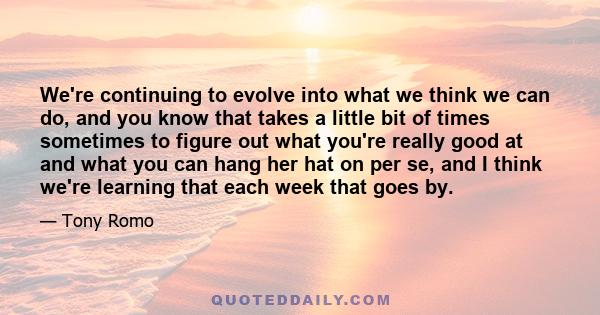 We're continuing to evolve into what we think we can do, and you know that takes a little bit of times sometimes to figure out what you're really good at and what you can hang her hat on per se, and I think we're