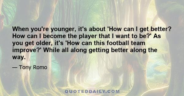 When you're younger, it's about 'How can I get better? How can I become the player that I want to be?' As you get older, it's 'How can this football team improve?' While all along getting better along the way.