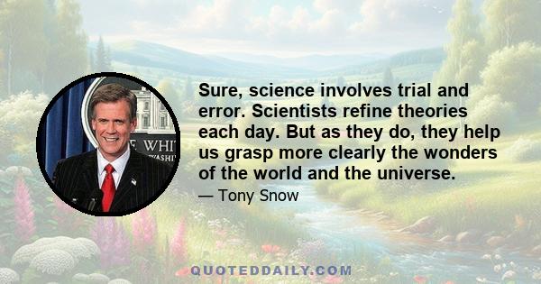 Sure, science involves trial and error. Scientists refine theories each day. But as they do, they help us grasp more clearly the wonders of the world and the universe.