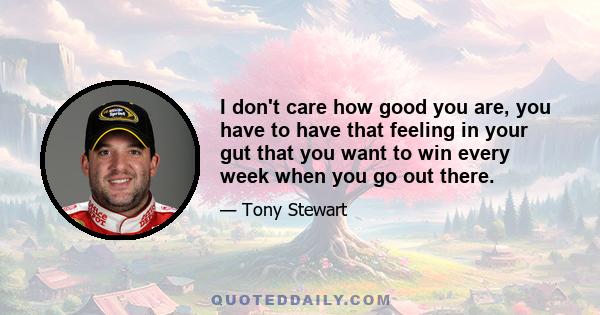 I don't care how good you are, you have to have that feeling in your gut that you want to win every week when you go out there.