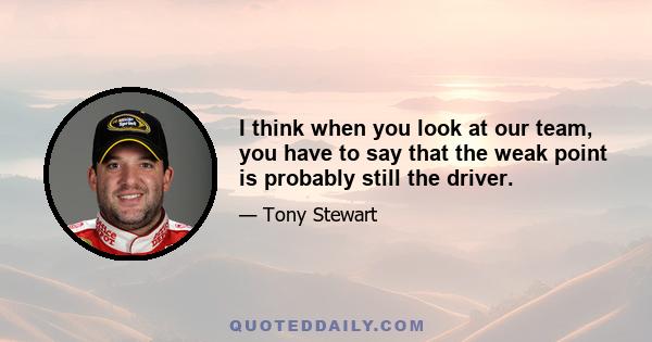 I think when you look at our team, you have to say that the weak point is probably still the driver.