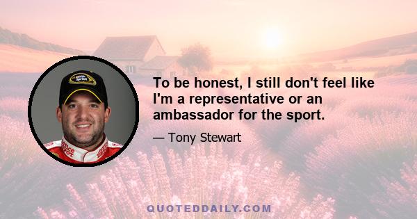 To be honest, I still don't feel like I'm a representative or an ambassador for the sport.