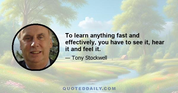 To learn anything fast and effectively, you have to see it, hear it and feel it.