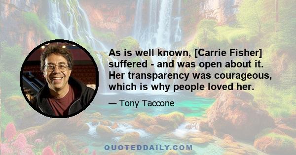 As is well known, [Carrie Fisher] suffered - and was open about it. Her transparency was courageous, which is why people loved her.