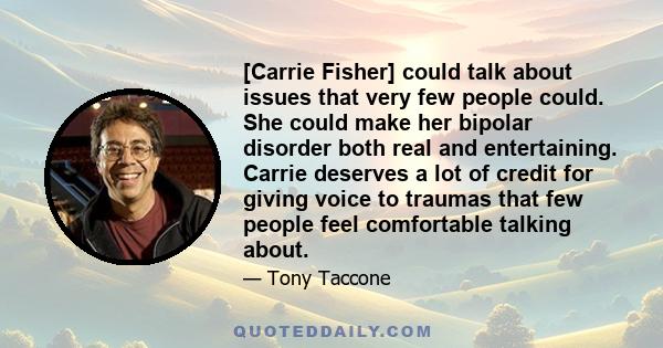 [Carrie Fisher] could talk about issues that very few people could. She could make her bipolar disorder both real and entertaining. Carrie deserves a lot of credit for giving voice to traumas that few people feel