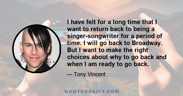 I have felt for a long time that I want to return back to being a singer-songwriter for a period of time. I will go back to Broadway. But I want to make the right choices about why to go back and when I am ready to go