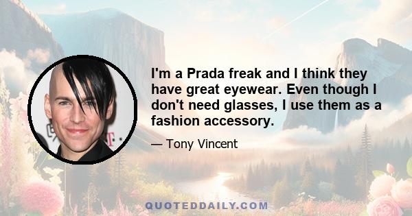 I'm a Prada freak and I think they have great eyewear. Even though I don't need glasses, I use them as a fashion accessory.