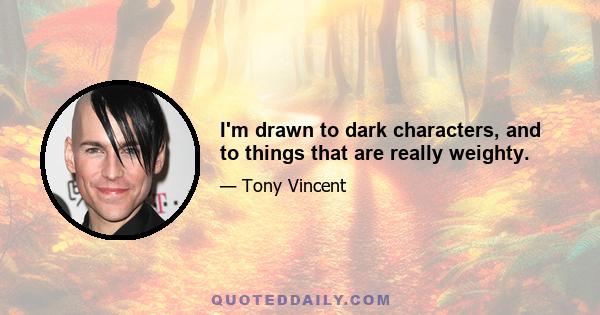 I'm drawn to dark characters, and to things that are really weighty.