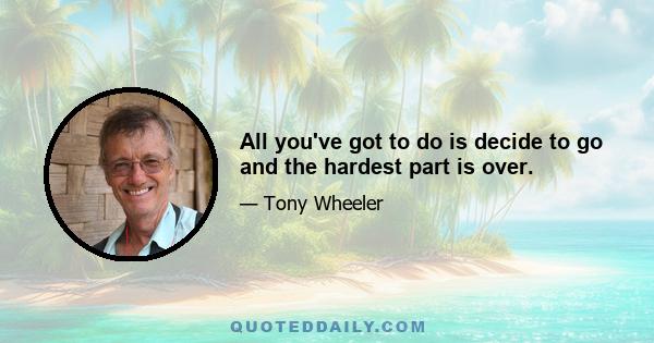 All you've got to do is decide to go and the hardest part is over.