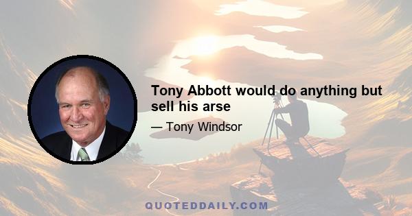 Tony Abbott would do anything but sell his arse