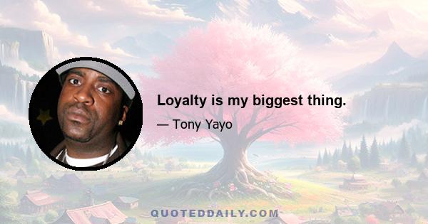 Loyalty is my biggest thing.