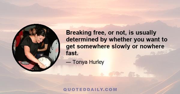 Breaking free, or not, is usually determined by whether you want to get somewhere slowly or nowhere fast.