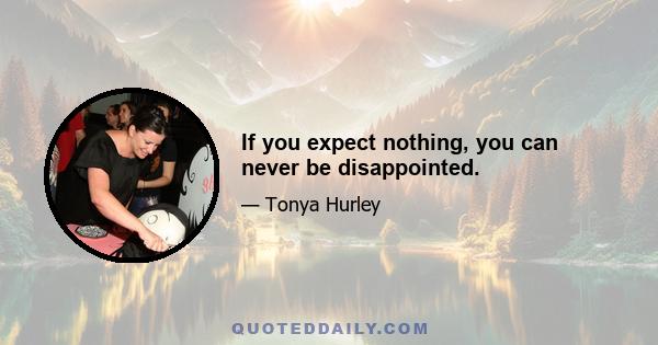 If you expect nothing, you can never be disappointed.