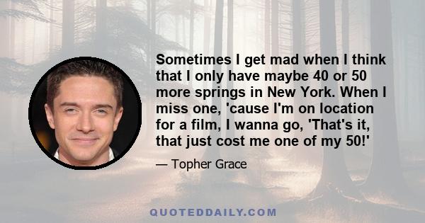 Sometimes I get mad when I think that I only have maybe 40 or 50 more springs in New York. When I miss one, 'cause I'm on location for a film, I wanna go, 'That's it, that just cost me one of my 50!'