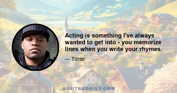 Acting is something I've always wanted to get into - you memorize lines when you write your rhymes.