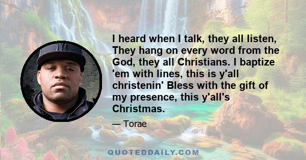 I heard when I talk, they all listen, They hang on every word from the God, they all Christians. I baptize 'em with lines, this is y'all christenin' Bless with the gift of my presence, this y'all's Christmas.