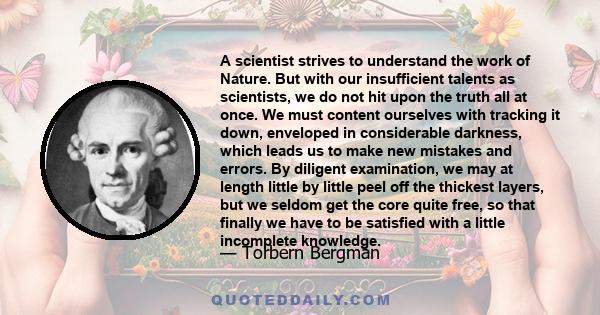 A scientist strives to understand the work of Nature. But with our insufficient talents as scientists, we do not hit upon the truth all at once. We must content ourselves with tracking it down, enveloped in considerable 