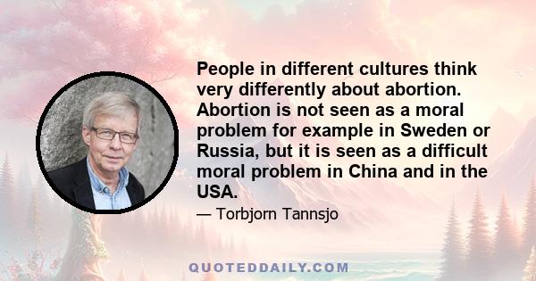 People in different cultures think very differently about abortion. Abortion is not seen as a moral problem for example in Sweden or Russia, but it is seen as a difficult moral problem in China and in the USA.
