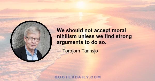 We should not accept moral nihilism unless we find strong arguments to do so.