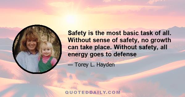 Safety is the most basic task of all. Without sense of safety, no growth can take place. Without safety, all energy goes to defense