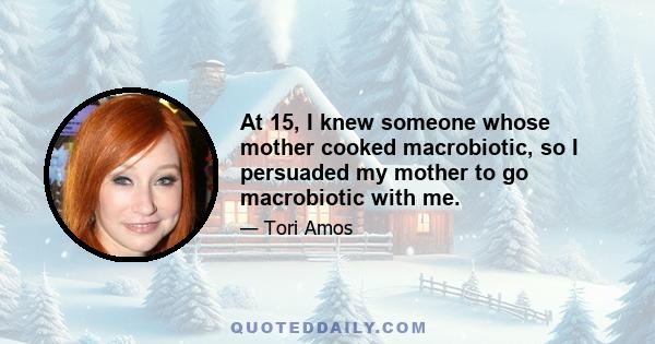 At 15, I knew someone whose mother cooked macrobiotic, so I persuaded my mother to go macrobiotic with me.