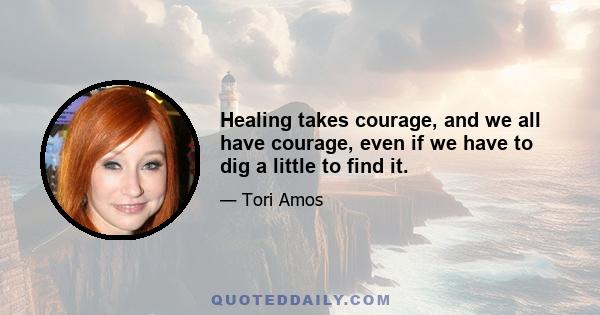 Healing takes courage, and we all have courage, even if we have to dig a little to find it.