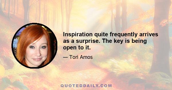 Inspiration quite frequently arrives as a surprise. The key is being open to it.