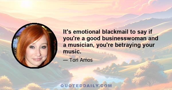 It's emotional blackmail to say if you're a good businesswoman and a musician, you're betraying your music.